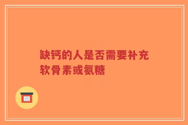 缺钙的人是否需要补充软骨素或氨糖 缺钙的人是否需要补充软骨素或氨糖
