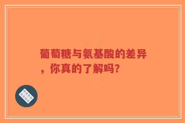 葡萄糖与氨基酸的差异,你真的了解吗? 葡萄糖与氨基酸的差异,你真的了解吗?