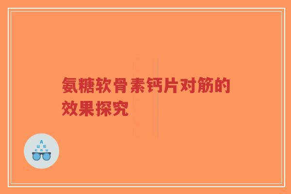 氨糖软骨素钙片对筋的效果探究 氨糖软骨素钙片对筋的效果探究