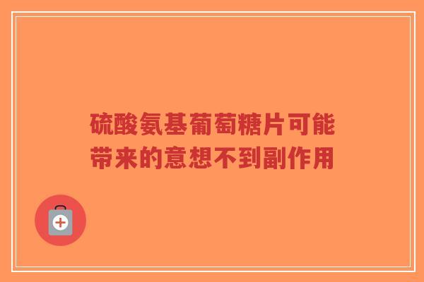 硫酸氨基葡萄糖片可能带来的意想不到副作用 硫酸氨基葡萄糖片可能带来的意想不到副作用