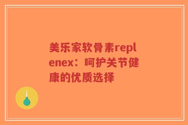 美乐家软骨素replenex:呵护关节健康的优质选择 美乐家软骨素replenex:呵护关节健康的优质选择