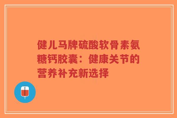 健儿马牌硫酸软骨素氨糖钙胶囊:健康关节的营养补充新选择 健儿马牌硫酸软骨素氨糖钙胶囊:健康关节的营养补充新选择