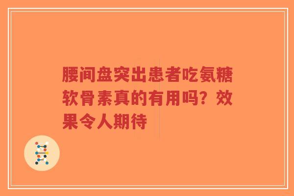 腰间盘突出患者吃氨糖软骨素真的有用吗?效果令人期待 腰间盘突出患者吃氨糖软骨素真的有用吗?效果令人期待