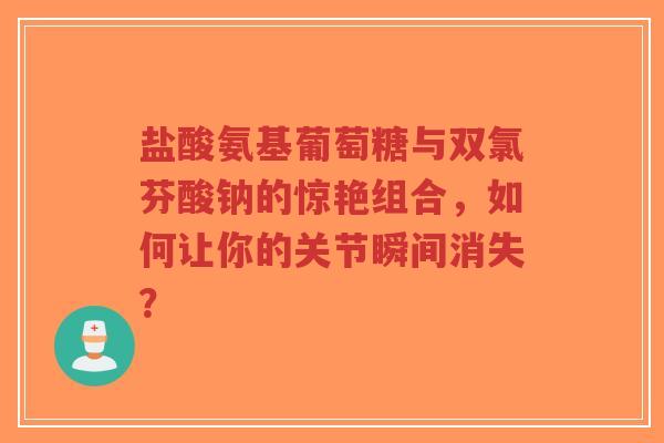 盐酸氨基葡萄糖与双氯芬酸钠的惊艳组合，如何让你的关节瞬间消失？