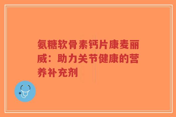 氨糖软骨素钙片康麦丽威：助力关节健康的营养补充剂