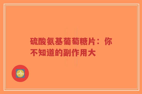 硫酸氨基葡萄糖片：你不知道的副作用大