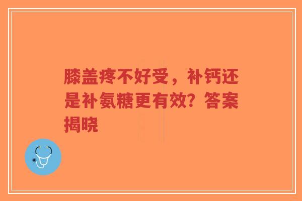 膝盖疼不好受，补钙还是补氨糖更有效？答案揭晓