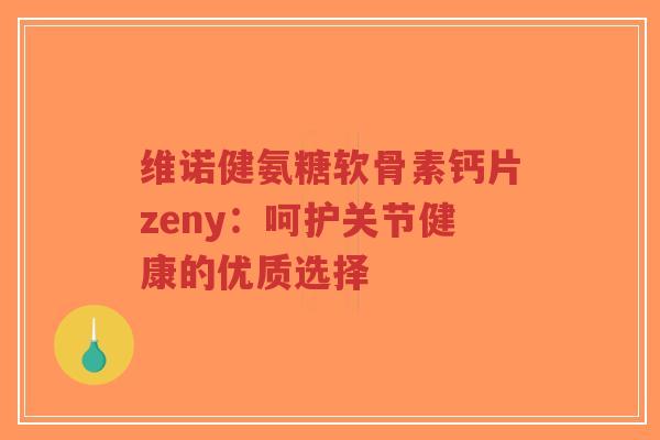 维诺健氨糖软骨素钙片zeny:呵护关节健康的优质选择 维诺健氨糖软骨素钙片zeny:呵护关节健康的优质选择