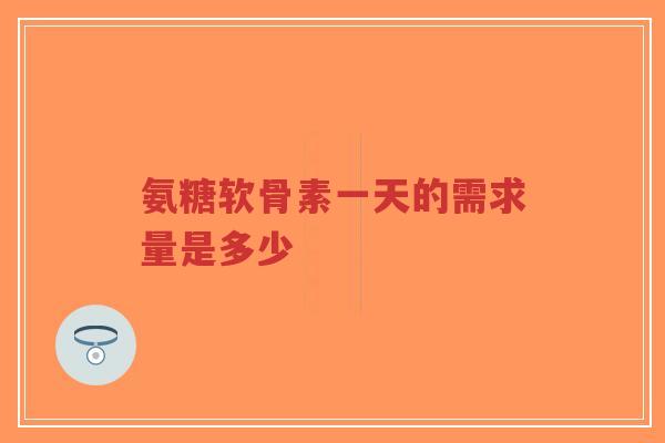 氨糖软骨素一天的需求量是多少 氨糖软骨素一天的需求量是多少