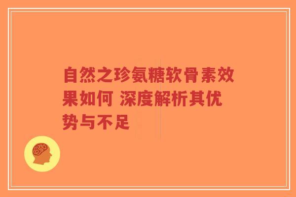 自然之珍氨糖软骨素效果如何 深度解析其优势与不足 自然之珍氨糖软骨素效果如何 深度解析其优势与不足