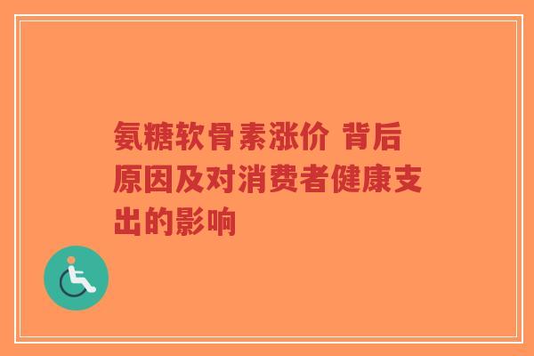 氨糖软骨素涨价 背后原因及对消费者健康支出的影响 氨糖软骨素涨价 背后原因及对消费者健康支出的影响
