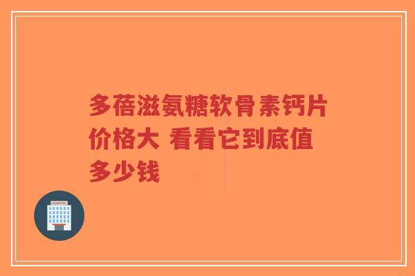 多蓓滋氨糖软骨素钙片价格大 看看它到底值多少钱 多蓓滋氨糖软骨素钙片价格大 看看它到底值多少钱
