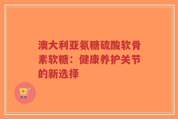澳大利亚氨糖硫酸软骨素软糖：健康养护关节的新选择