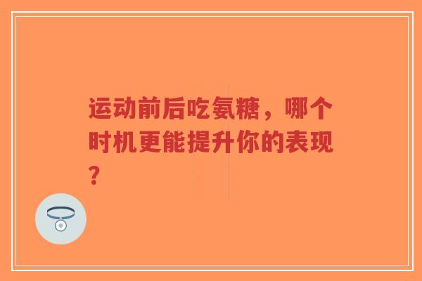 运动前后吃氨糖，哪个时机更能提升你的表现？