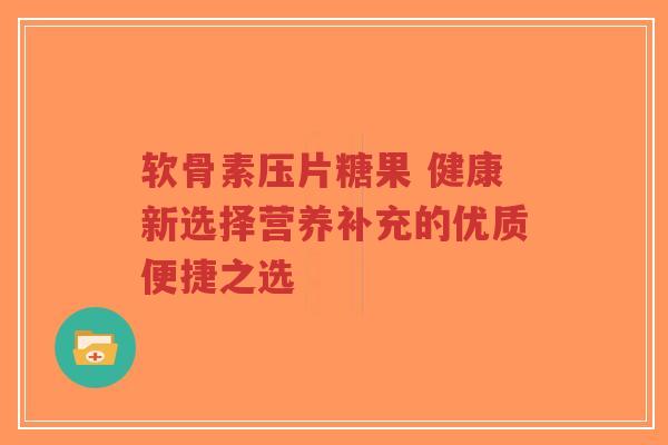 软骨素压片糖果 健康新选择营养补充的优质便捷之选 软骨素压片糖果 健康新选择营养补充的优质便捷之选