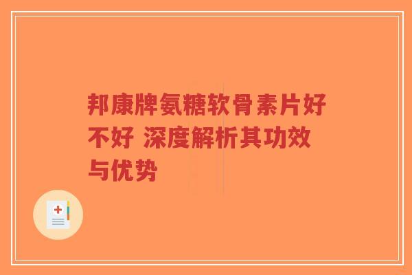 邦康牌氨糖软骨素片好不好 深度解析其功效与优势 邦康牌氨糖软骨素片好不好 深度解析其功效与优势