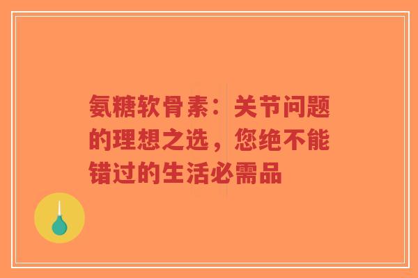 氨糖软骨素：关节问题的理想之选，您绝不能错过的生活必需品