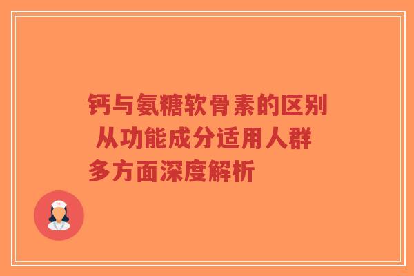 钙与氨糖软骨素的区别 从功能成分适用人群多方面深度解析