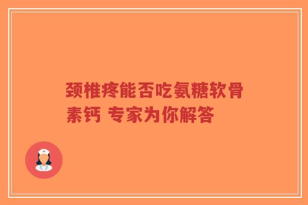 颈椎疼能否吃氨糖软骨素钙 专家为你解答