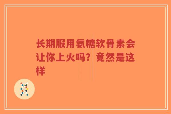 长期服用氨糖软骨素会让你上火吗?竟然是这样 长期服用氨糖软骨素会让你上火吗?竟然是这样
