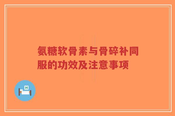 氨糖软骨素与骨碎补同服的功效及注意事项
