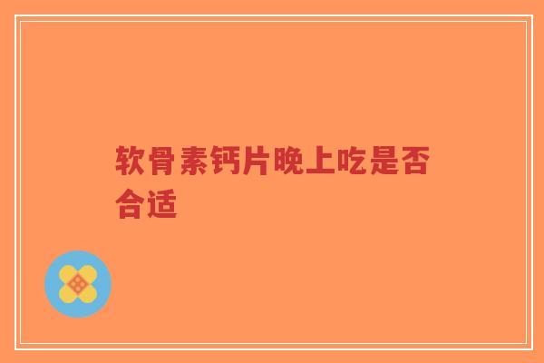 软骨素钙片晚上吃是否合适
