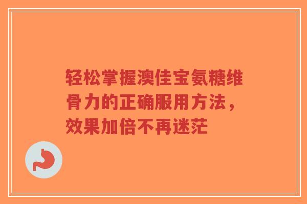 轻松掌握澳佳宝氨糖维骨力的正确服用方法，效果加倍不再迷茫