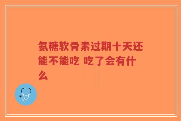 氨糖软骨素过期十天还能不能吃 吃了会有什么