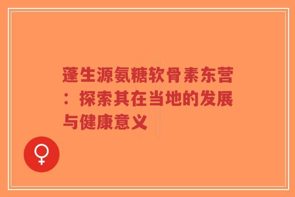 蓬生源氨糖软骨素东营：探索其在当地的发展与健康意义