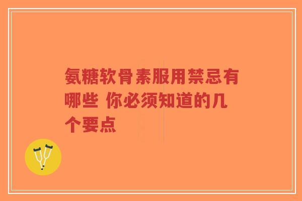 氨糖软骨素服用禁忌有哪些 你必须知道的几个要点