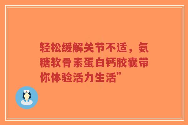 轻松缓解关节不适,氨糖软骨素蛋白钙胶囊带你体验活力生活” 轻松缓解关节不适,氨糖软骨素蛋白钙胶囊带你体验活力生活”