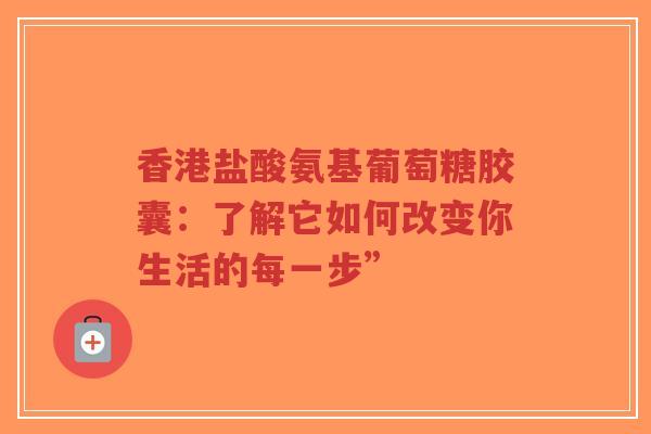 香港盐酸氨基葡萄糖胶囊：了解它如何改变你生活的每一步”