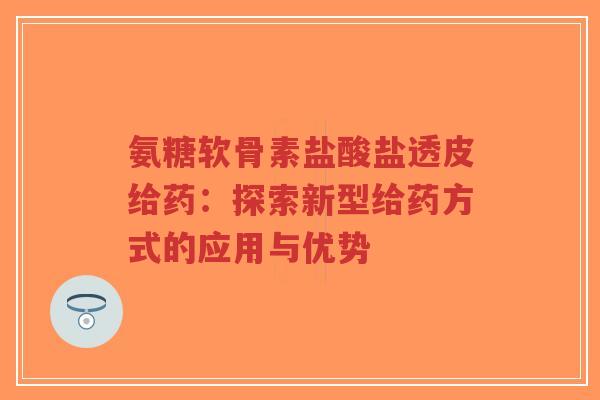 氨糖软骨素盐酸盐透皮给药：探索新型给药方式的应用与优势