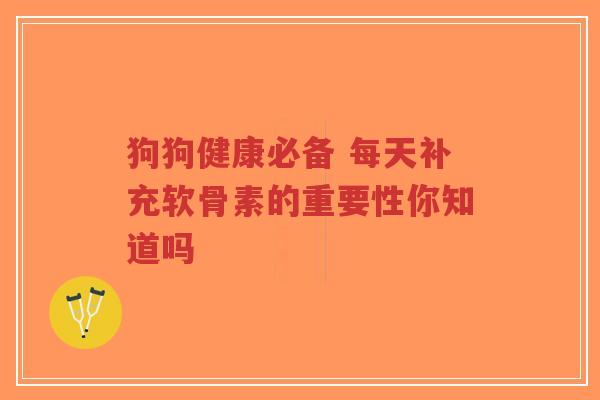 狗狗健康必备 每天补充软骨素的重要性你知道吗