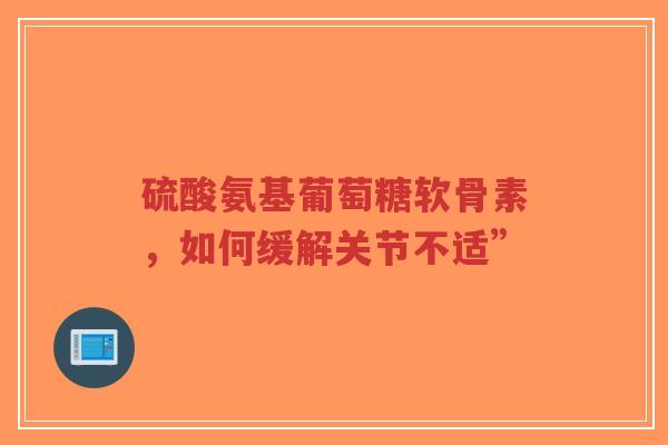 硫酸氨基葡萄糖软骨素，如何缓解关节不适”