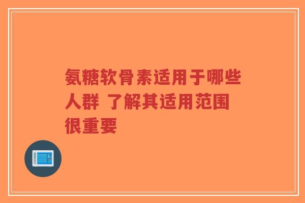 氨糖软骨素适用于哪些人群 了解其适用范围很重要