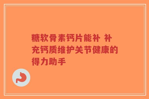 糖软骨素钙片能补 补充钙质维护关节健康的得力助手