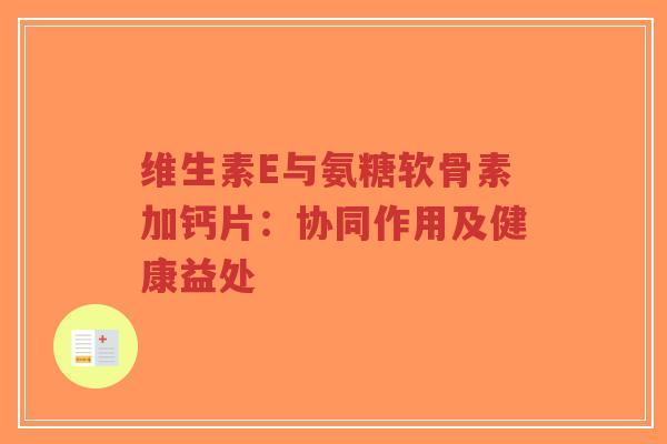 维生素E与氨糖软骨素加钙片：协同作用及健康益处