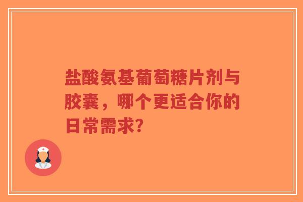 盐酸氨基葡萄糖片剂与胶囊，哪个更适合你的日常需求？