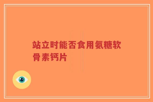 站立时能否食用氨糖软骨素钙片
