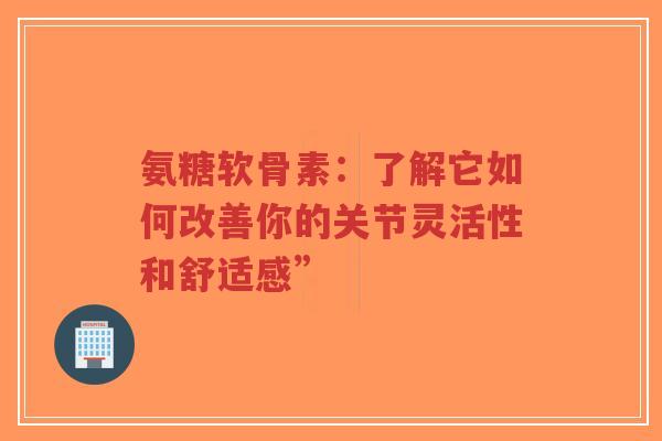 氨糖软骨素：了解它如何改善你的关节灵活性和舒适感”
