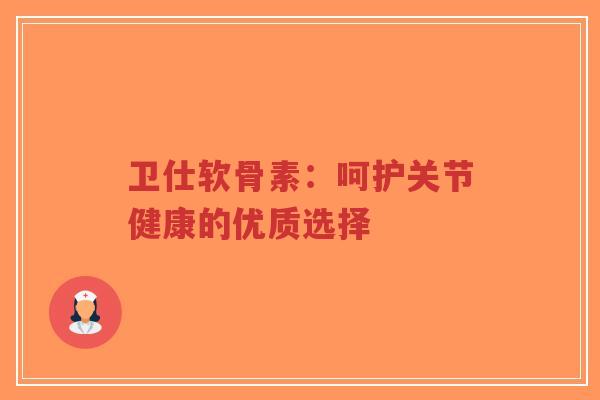 卫仕软骨素：呵护关节健康的优质选择