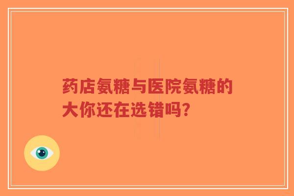 药店氨糖与医院氨糖的大你还在选错吗？