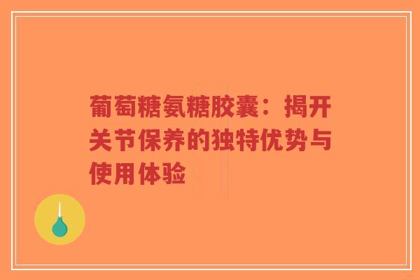 葡萄糖氨糖胶囊：揭开关节保养的独特优势与使用体验