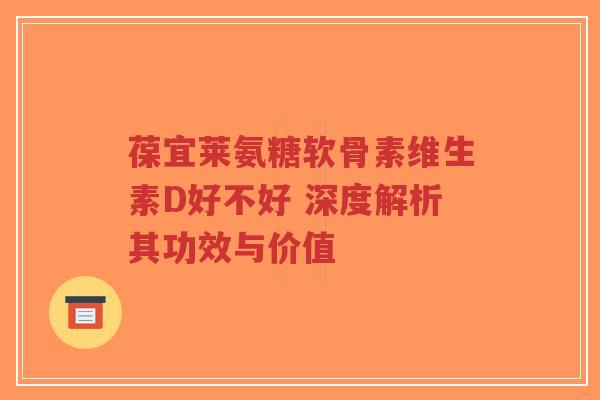 葆宜莱氨糖软骨素维生素D好不好 深度解析其功效与价值