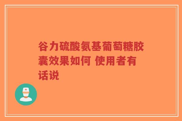 谷力硫酸氨基葡萄糖胶囊效果如何 使用者有话说