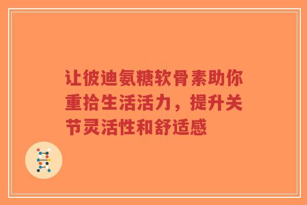 让彼迪氨糖软骨素助你重拾生活活力，提升关节灵活性和舒适感