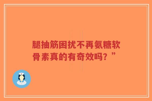 腿抽筋困扰不再氨糖软骨素真的有奇效吗？”