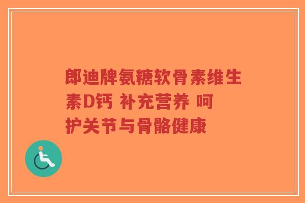 郎迪牌氨糖软骨素维生素D钙 补充营养 呵护关节与骨骼健康