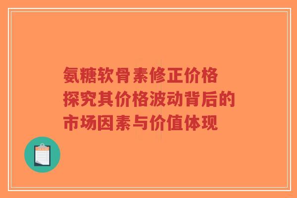 氨糖软骨素修正价格 探究其价格波动背后的市场因素与价值体现